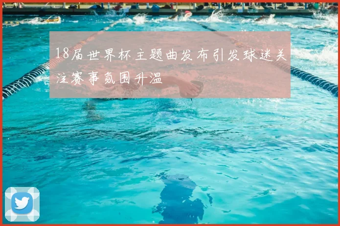 18届世界杯主题曲发布引发球迷关注赛事氛围升温