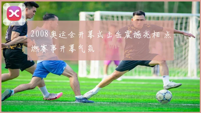 2008奥运会开幕式击缶震撼亮相 点燃赛事开幕气氛