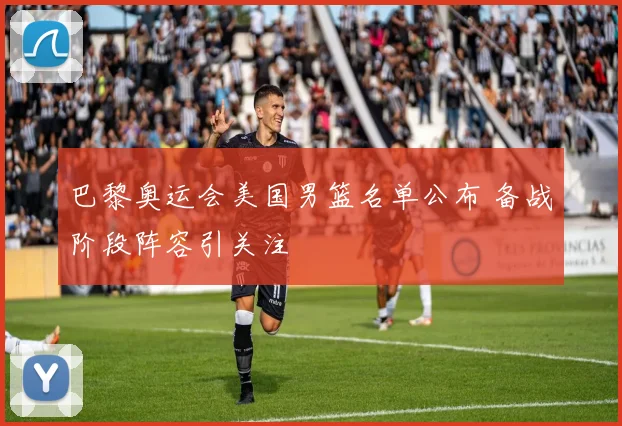 巴黎奥运会美国男篮名单公布 备战阶段阵容引关注