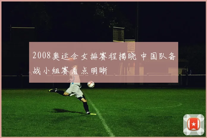 2008奥运会女排赛程揭晓 中国队备战小组赛看点明晰