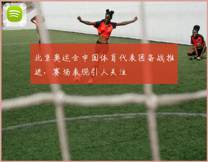 北京奥运会中国体育代表团备战推进,赛场表现引人关注