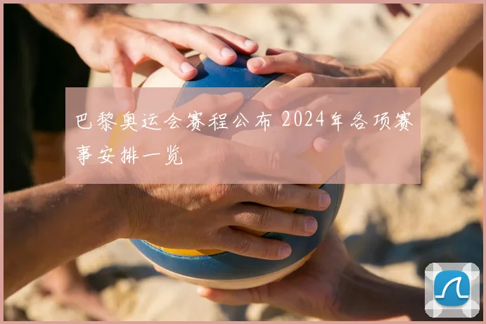 巴黎奥运会赛程公布 2024年各项赛事安排一览