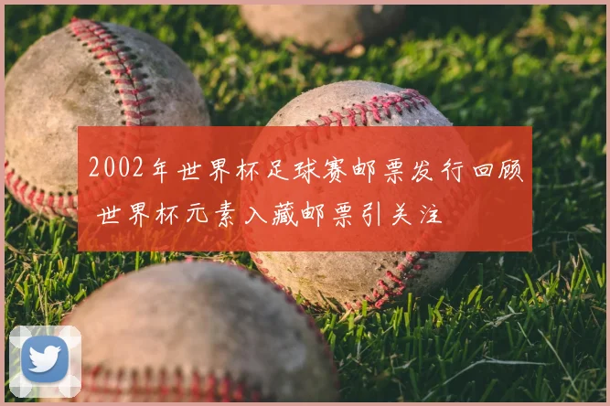 2002年世界杯足球赛邮票发行回顾 世界杯元素入藏邮票引关注