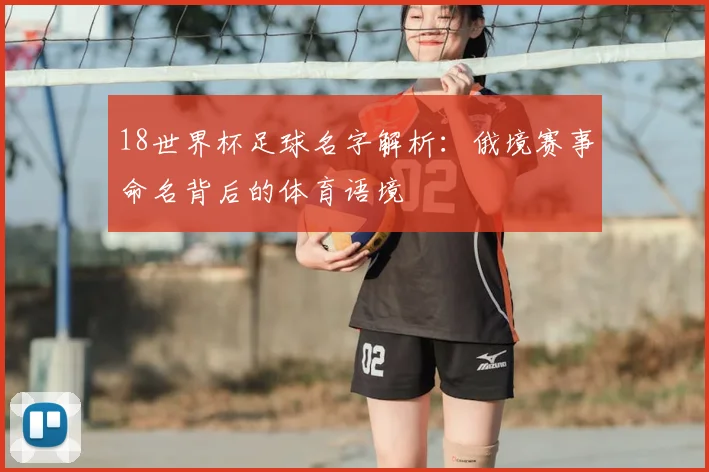 18世界杯足球名字解析:俄境赛事命名背后的体育语境