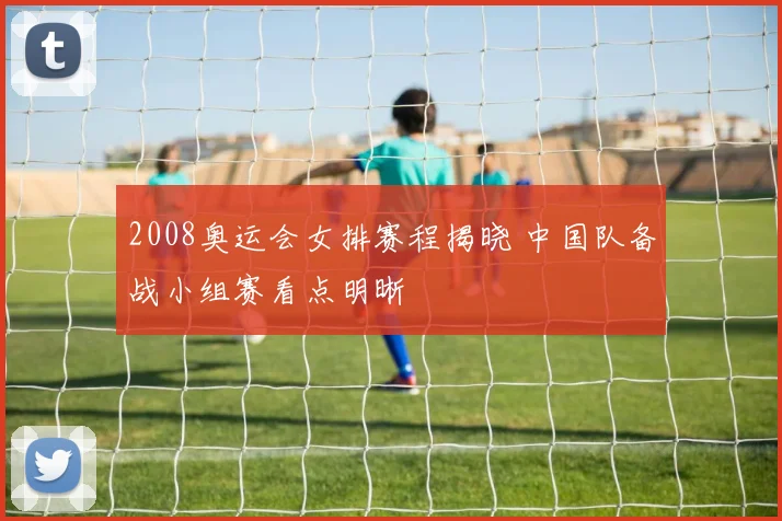 2008奥运会女排赛程揭晓 中国队备战小组赛看点明晰