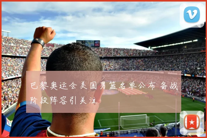 巴黎奥运会美国男篮名单公布 备战阶段阵容引关注