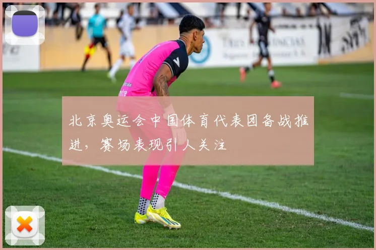 北京奥运会中国体育代表团备战推进,赛场表现引人关注